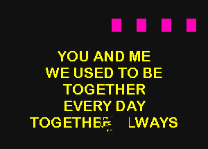 YOU AND ME
WE USED TO BE

TOG ETH ER
EVERY DAY
TOG ETH Bij- LWAYS
