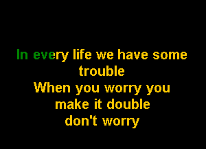 In every life we have some
trouble

When you worry you
make it double
don't worry