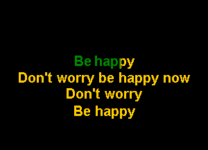 Be happy

Don't worry be happy now
Don't worry

Be happy