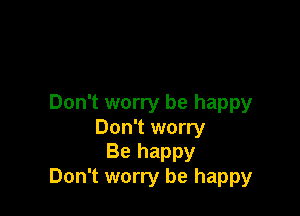 Don't worry be happy

Don't worry
Be happy
Don't worry be happy