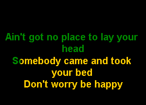 Ain't got no place to lay your
head

Somebody came and took
yourbed
Don't worry be happy