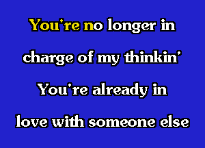 You're no longer in
charge of my thinkin'
You're already in

love with someone else