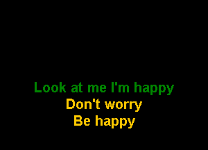 Look at me I'm happy
Don't worry
Be happy