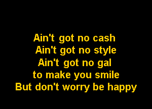 Ain't got no cash
Ain't got no style

Ain't got no gal
to make you smile
But don't worry be happy