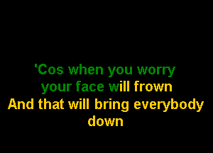 'Cos when you worry

your face will frown

And that will bring everybody
down