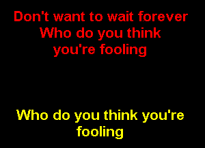 Don't want to wait forever
Who do you think
you're fooling

Who do you think you're
fooling