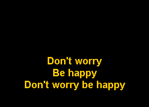 Don't worry
Be happy
Don't worry be happy
