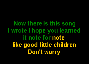 Now there is this song
I wrote I hope you learned

it note for note
like good little children
Don't worry
