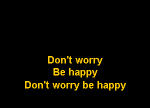 Don't worry
Be happy

Don't worry be happy