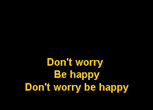 Don't worry
Be happy
Don't worry be happy