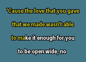 'Cause the love that you gave

that we made wasn't able

to make it enough for you

to be open wide, no