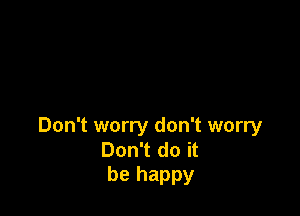 Don't worry don't worry
Don't do it
be happy
