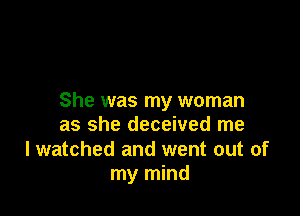 She was my woman

as she deceived me

I watched and went out of
my mind