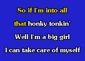So if I'm into all
that honky tonkin'
Well I'm a big girl

I can take care of myself