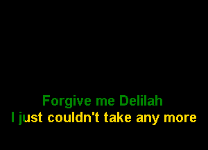 Forgive me Delilah
ljust couldn't take any more