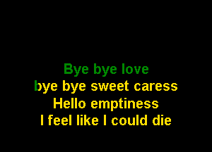 Bye bye love

bye bye sweet caress

Hello emptiness
lfeel like I could die