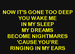 NOW IT'S GONETOO DEEP
YOU WAKE ME
IN MY SLEEP
MY DREAMS
BECOME NIGHTMARES
'CAUSEYOU'RE
RINGING IN MY EARS