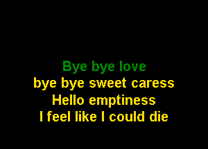 Bye bye love

bye bye sweet caress

Hello emptiness
lfeel like I could die