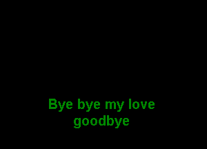 Bye bye my love
goodbye