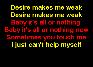 Desire makes meweak
Desire makes me weak
Baby it's all or nothing
Baby it's all or nothing now
Sometimes you touch me
I just can't help myself