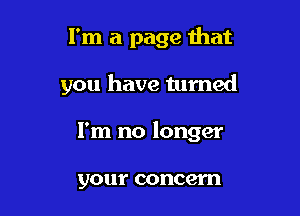 I'm a page that

you have turned

I'm no longer

your concern