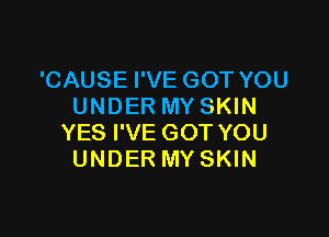 'CAUSE I'VE GOT YOU
UNDER MY SKIN

YES I'VE GOT YOU
UNDER MY SKIN