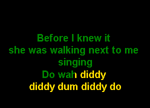 Before I knew it
she was walking next to me

singing
Do wah diddy
diddy dum diddy do
