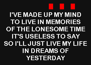 I'VE MADE UP MY MIND
TO LIVE IN MEMORIES
OF THE LONESOMETIME
IT'S USELESS TO SAY
SO I'LLJUST LIVE MY LIFE
IN DREAMS 0F
YESTERDAY