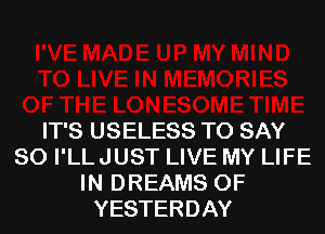 IT'S USELESS TO SAY
SO I'LLJUST LIVE MY LIFE
IN DREAMS 0F
YESTERDAY