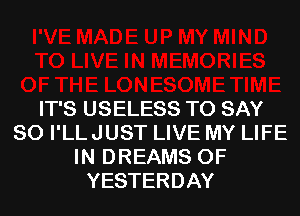 IT'S USELESS TO SAY
SO I'LLJUST LIVE MY LIFE
IN DREAMS 0F
YESTERDAY