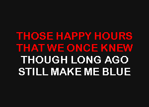 THOUGH LONG AGO
STILL MAKE ME BLUE