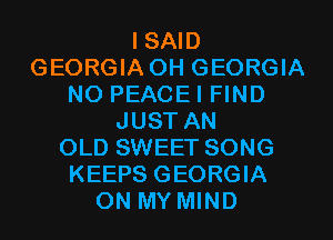 I SAID
GEORGIA OH GEORGIA
NO PEACEI FIND
JUST AN
OLD SWEET SONG
KEEPS GEORGIA
ON MY MIND