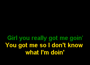 Girl you really got me goin'
You got me so I don't know
what I'm doin'