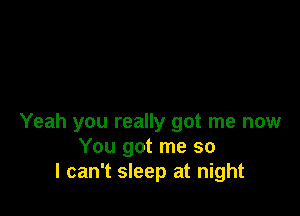 Yeah you really got me now
You got me so
I can't sleep at night