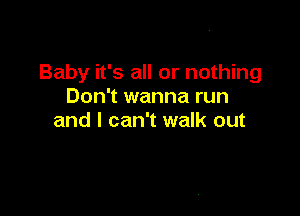 Baby it's all or nothing
Don't wanna run

and I can't walk out