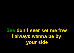 See don't ever set me free
I always wanna be by
your side