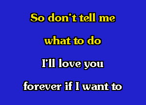 So don't tell me

what to do

I'll love you

forever if I want to