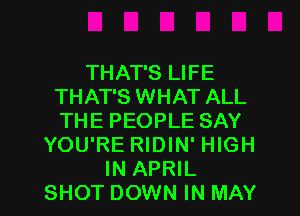 THAT'S LIFE
THAT'S WHAT ALL
THE PEOPLE SAY

YOU'RE RIDIN' HIGH

IN APRIL
SHOT DOWN IN MAY l