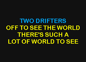 TWO DRIFTERS
OFF TO SEE THEWORLD
THERE'S SUCH A
LOT OF WORLD TO SEE