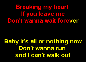 Breaking my heart
If you leave me
Don't wanna wait forever

Baby it's all or nothing now
Don't wanna run
and I can't walk out