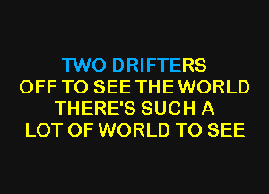 TWO DRIFTERS
OFF TO SEE THEWORLD
THERE'S SUCH A
LOT OF WORLD TO SEE