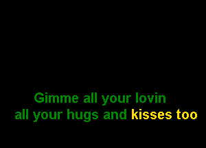 Gimme all your lovin
all your hugs and kisses too
