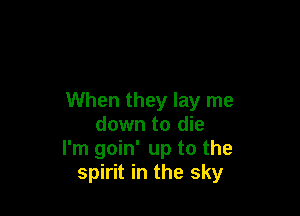 When they lay me

down to die
I'm goin' up to the
spirit in the sky