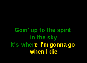 Goin' up to the spirit

in the sky

It's where I'm gonna go
when I die