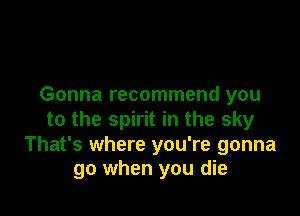 Gonna recommend you

to the spirit in the sky
That's where you're gonna
go when you die
