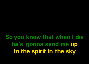 So you know that when I die
he's gonna send me up
to the spirit In the sky