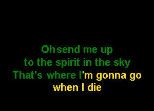 Oh send me up

to the spirit in the sky
That's where I'm gonna go
when I die