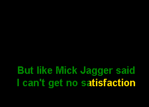 But like Mick Jagger said
I can't get no satisfaction