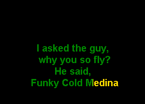 I asked the guy,

why you so fly?
He said,
Funky Cold Medina
