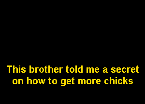 This brother told me a secret
on how to get more chicks